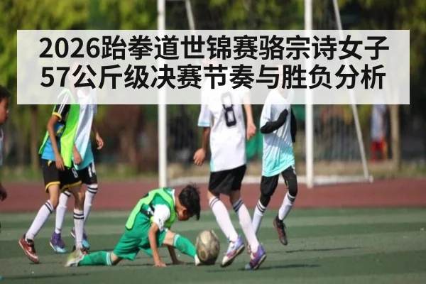 2026跆拳道世锦赛骆宗诗女子57公斤级决赛节奏与胜负分析
