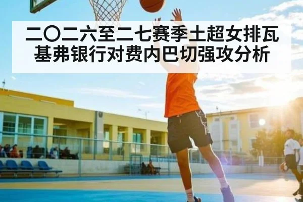 二〇二六至二七赛季土超女排瓦基弗银行对费内巴切强攻分析